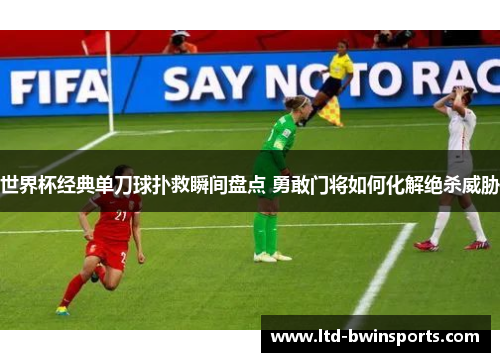 世界杯经典单刀球扑救瞬间盘点 勇敢门将如何化解绝杀威胁
