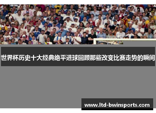 世界杯历史十大经典绝平进球回顾那些改变比赛走势的瞬间