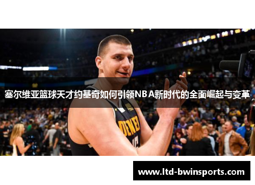 塞尔维亚篮球天才约基奇如何引领NBA新时代的全面崛起与变革