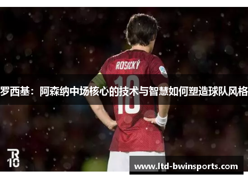 罗西基：阿森纳中场核心的技术与智慧如何塑造球队风格
