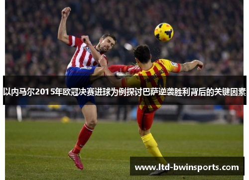 以内马尔2015年欧冠决赛进球为例探讨巴萨逆袭胜利背后的关键因素