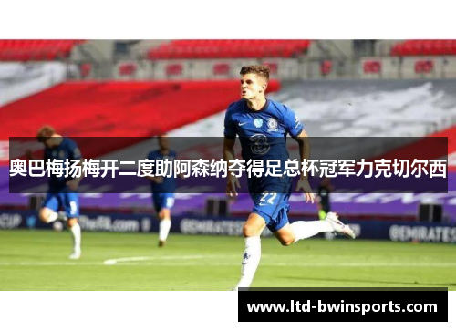 奥巴梅扬梅开二度助阿森纳夺得足总杯冠军力克切尔西