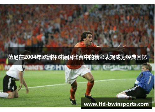 范尼在2004年欧洲杯对德国比赛中的精彩表现成为经典回忆