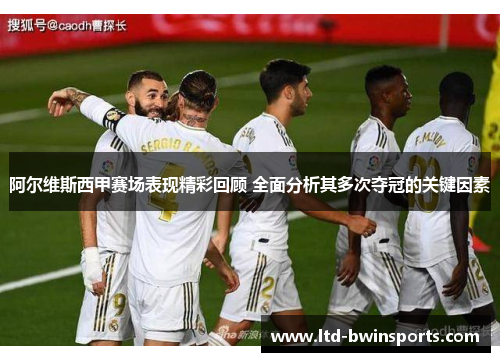阿尔维斯西甲赛场表现精彩回顾 全面分析其多次夺冠的关键因素