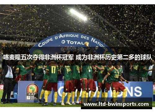 喀麦隆五次夺得非洲杯冠军 成为非洲杯历史第二多的球队