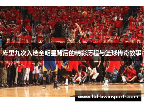 库里九次入选全明星背后的精彩历程与篮球传奇故事