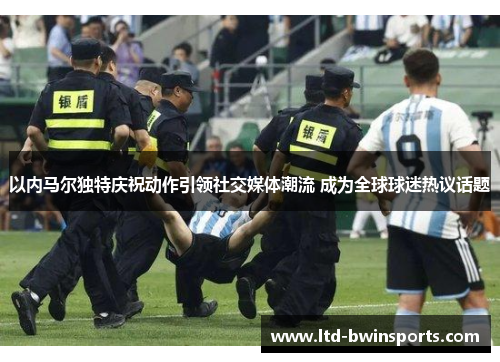 以内马尔独特庆祝动作引领社交媒体潮流 成为全球球迷热议话题