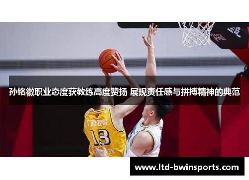 孙铭徽职业态度获教练高度赞扬 展现责任感与拼搏精神的典范