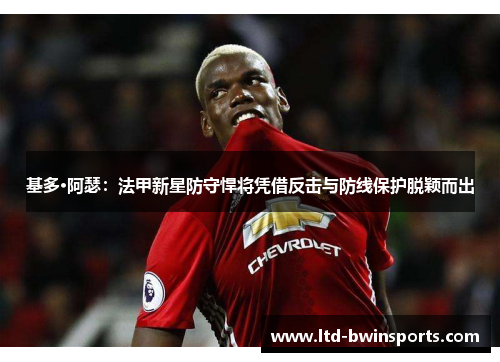 基多·阿瑟：法甲新星防守悍将凭借反击与防线保护脱颖而出