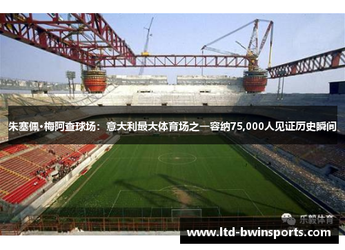 朱塞佩·梅阿查球场：意大利最大体育场之一容纳75,000人见证历史瞬间