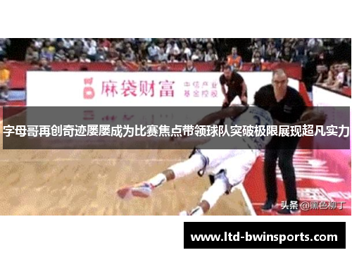 字母哥再创奇迹屡屡成为比赛焦点带领球队突破极限展现超凡实力
