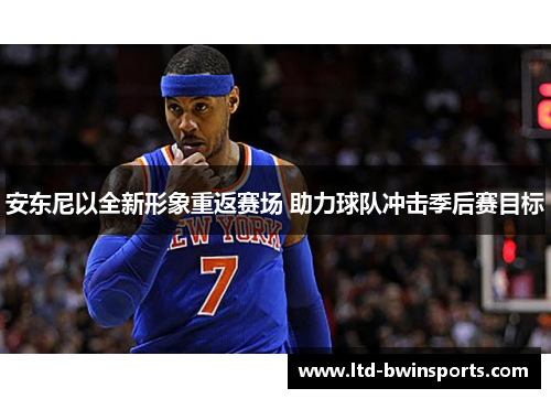 安东尼以全新形象重返赛场 助力球队冲击季后赛目标