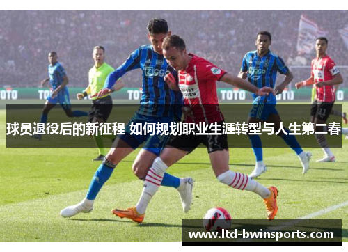 球员退役后的新征程 如何规划职业生涯转型与人生第二春