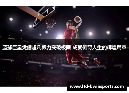 篮球巨星凭借超凡毅力突破极限 成就传奇人生的辉煌篇章