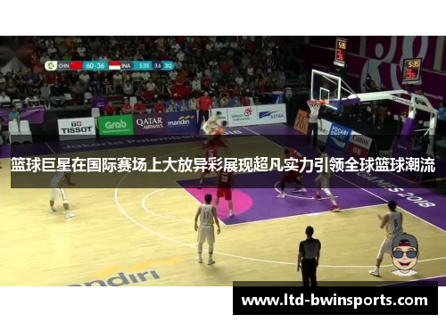 篮球巨星在国际赛场上大放异彩展现超凡实力引领全球篮球潮流