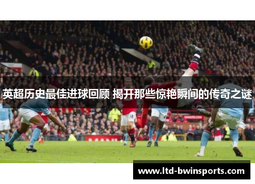 英超历史最佳进球回顾 揭开那些惊艳瞬间的传奇之谜
