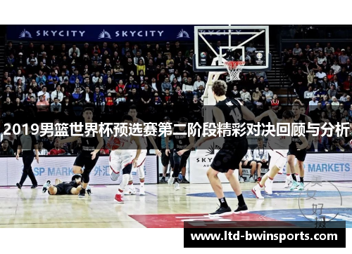 2019男篮世界杯预选赛第二阶段精彩对决回顾与分析