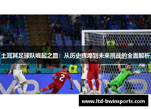 土耳其足球队崛起之路：从历史辉煌到未来挑战的全面解析