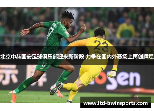 北京中赫国安足球俱乐部迎来新阶段 力争在国内外赛场上再创辉煌