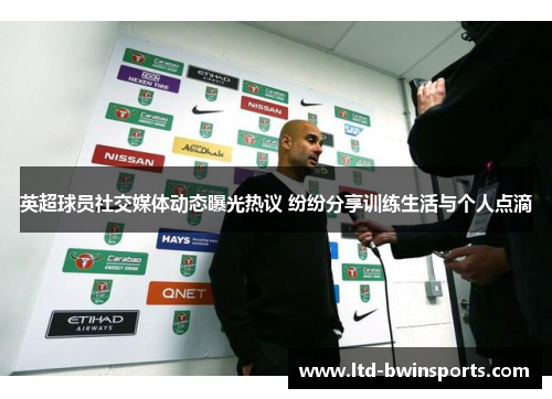 英超球员社交媒体动态曝光热议 纷纷分享训练生活与个人点滴