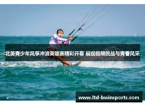 北美青少年风筝冲浪英雄赛精彩开幕 展现极限挑战与青春风采