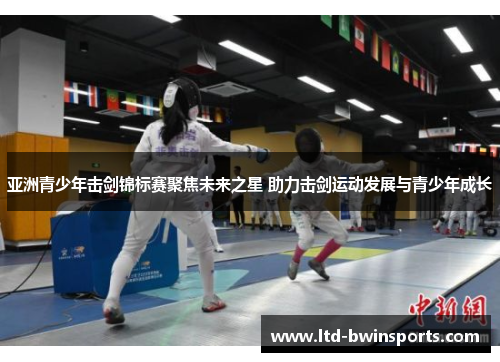 亚洲青少年击剑锦标赛聚焦未来之星 助力击剑运动发展与青少年成长