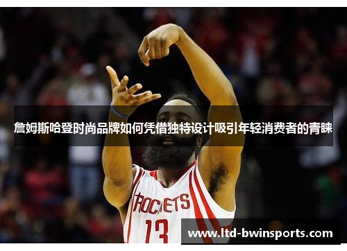 詹姆斯哈登时尚品牌如何凭借独特设计吸引年轻消费者的青睐
