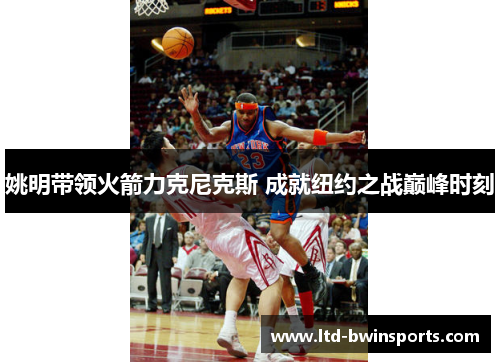 姚明带领火箭力克尼克斯 成就纽约之战巅峰时刻