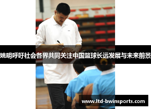 姚明呼吁社会各界共同关注中国篮球长远发展与未来前景