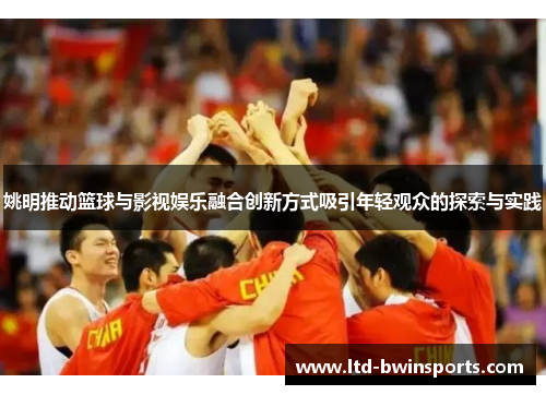 姚明推动篮球与影视娱乐融合创新方式吸引年轻观众的探索与实践
