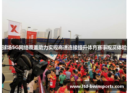 球场5G网络覆盖助力实现高速连接提升体育赛事观赏体验
