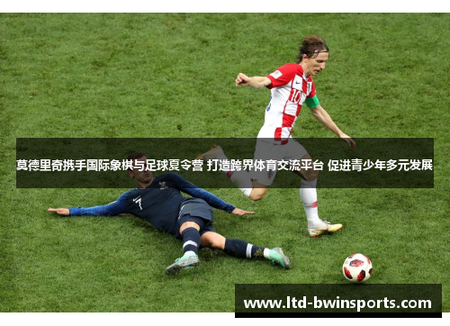 莫德里奇携手国际象棋与足球夏令营 打造跨界体育交流平台 促进青少年多元发展