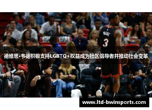 德维恩·韦德积极支持LGBTQ+权益成为社区倡导者并推动社会变革