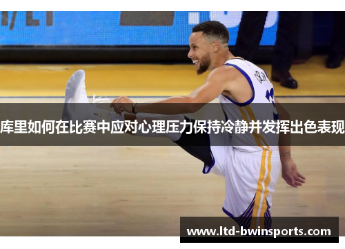 库里如何在比赛中应对心理压力保持冷静并发挥出色表现