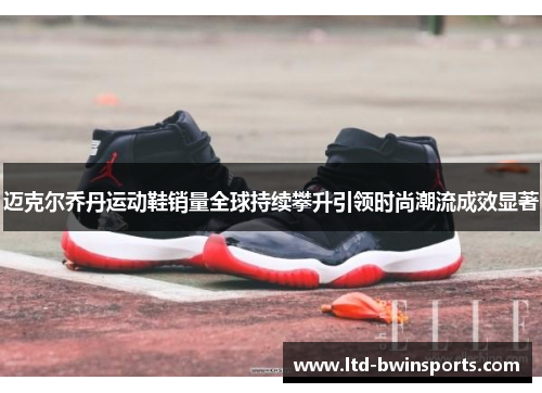 迈克尔乔丹运动鞋销量全球持续攀升引领时尚潮流成效显著