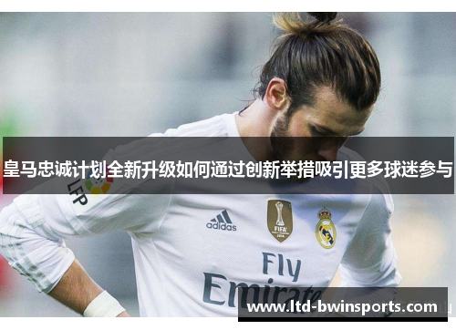 皇马忠诚计划全新升级如何通过创新举措吸引更多球迷参与