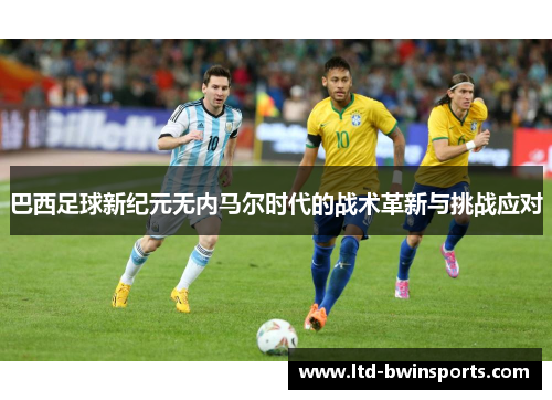 巴西足球新纪元无内马尔时代的战术革新与挑战应对