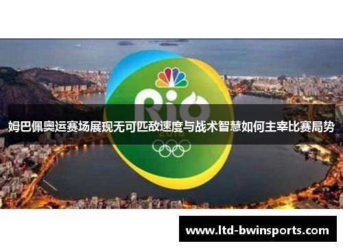 姆巴佩奥运赛场展现无可匹敌速度与战术智慧如何主宰比赛局势
