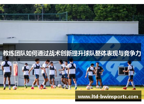 教练团队如何通过战术创新提升球队整体表现与竞争力