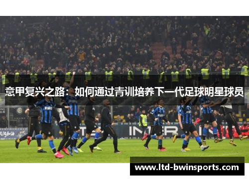 意甲复兴之路：如何通过青训培养下一代足球明星球员