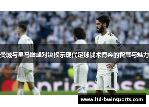 曼城与皇马巅峰对决揭示现代足球战术博弈的智慧与魅力