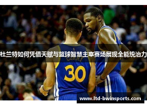 杜兰特如何凭借天赋与篮球智慧主宰赛场展现全能统治力