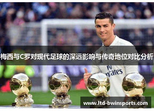 梅西与C罗对现代足球的深远影响与传奇地位对比分析
