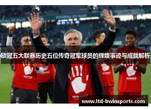欧冠五大联赛历史五位传奇冠军球员的辉煌事迹与成就解析