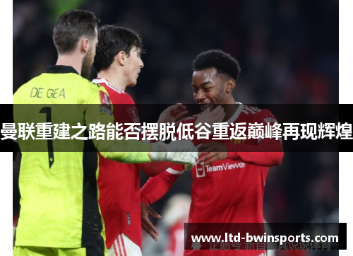 曼联重建之路能否摆脱低谷重返巅峰再现辉煌