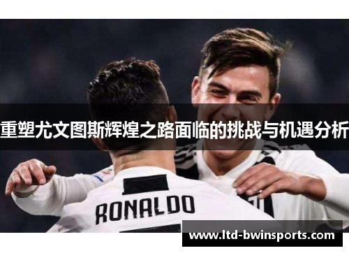 重塑尤文图斯辉煌之路面临的挑战与机遇分析