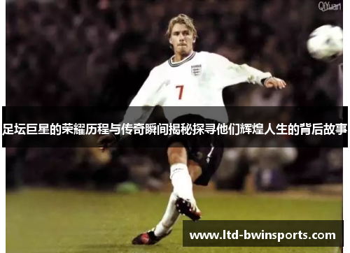 足坛巨星的荣耀历程与传奇瞬间揭秘探寻他们辉煌人生的背后故事