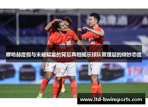 滕哈赫度假与未被解雇的背后真相揭示球队管理层的微妙态度