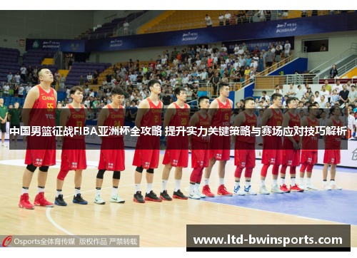 中国男篮征战FIBA亚洲杯全攻略 提升实力关键策略与赛场应对技巧解析
