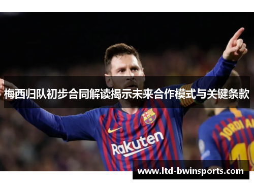 梅西归队初步合同解读揭示未来合作模式与关键条款
